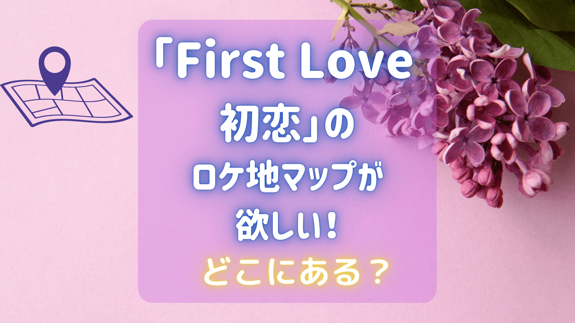 「First Love 初恋」のロケ地マップ　アイキャッチ